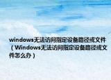 windows无法访问指定设备路径或文件（Windows无法访问指定设备路径或文件怎么办）