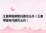 王者荣耀频繁闪退怎么办（王者荣耀老闪退怎么办）