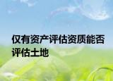 仅有资产评估资质能否评估土地