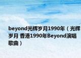 beyond光辉岁月1990年（光辉岁月 香港1990年Beyond演唱歌曲）