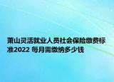 萧山灵活就业人员社会保险缴费标准2022 每月需缴纳多少钱