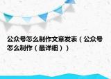 公众号怎么制作文章发表（公众号怎么制作（最详细））