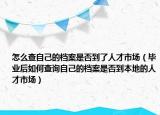 怎么查自己的档案是否到了人才市场（毕业后如何查询自己的档案是否到本地的人才市场）