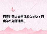 百度世界大会直播怎么抽奖（百度怎么如何抽奖）