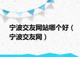 宁波交友网站哪个好（宁波交友网）