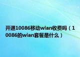 开通10086移动wlan收费吗（10086的wlan套餐是什么）