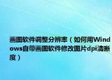 画图软件调整分辨率（如何用Windows自带画图软件修改图片dpi清晰度）