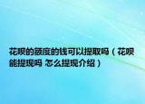 花呗的额度的钱可以提取吗（花呗能提现吗 怎么提现介绍）