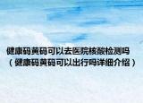 健康码黄码可以去医院核酸检测吗（健康码黄码可以出行吗详细介绍）