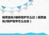 暗黑血统2破碎熔炉怎么过（暗黑血统2熔炉地牢怎么出去）