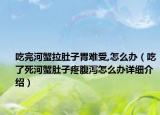 吃完河蟹拉肚子胃难受,怎么办（吃了死河蟹肚子疼腹泻怎么办详细介绍）