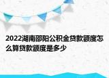 2022湖南邵阳公积金贷款额度怎么算贷款额度是多少