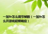 一加9r怎么调节帧数（一加9r怎么开游戏超频响应）