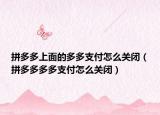 拼多多上面的多多支付怎么关闭（拼多多多多支付怎么关闭）