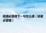 轻诺必寡信下一句怎么读（轻诺必寡信）