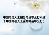 中国电信人工服务电话怎么打不通（中国电信人工服务电话怎么打）