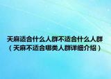 天麻适合什么人群不适合什么人群（天麻不适合哪类人群详细介绍）