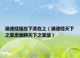 道德经强在下柔在上（道德经天下之至柔驰骋天下之至坚）