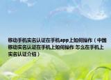 移动手机实名认证在手机app上如何操作（中国移动实名认证在手机上如何操作 怎么在手机上实名认证介绍）