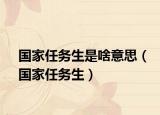国家任务生是啥意思（国家任务生）