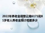 2022年养老金调整云南6171和81岁老人养老金预计相差多少