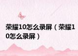 荣耀10怎么录屏（荣耀10怎么录屏）