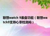 联想watch 9表盘功能（联想watch9支持心率检测吗）