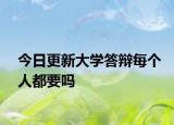 今日更新大学答辩每个人都要吗