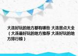 大连好玩的地方都有哪些 大连景点大全（大连最好玩的地方推荐 大连好玩的地方排行榜）