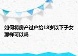 如何将房产过户给18岁以下子女那样可以吗