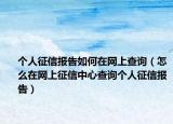 个人征信报告如何在网上查询（怎么在网上征信中心查询个人征信报告）