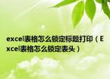 excel表格怎么锁定标题打印（Excel表格怎么锁定表头）