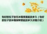 包好的饺子放在冰箱里面能放多久（包好的饺子放冰箱保鲜里能放多久详细介绍）