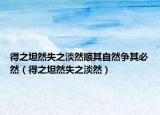 得之坦然失之淡然顺其自然争其必然（得之坦然失之淡然）