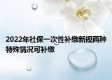 2022年社保一次性补缴新规两种特殊情况可补缴