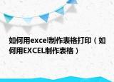 如何用excel制作表格打印（如何用EXCEL制作表格）