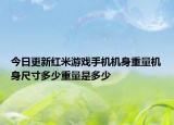 今日更新红米游戏手机机身重量机身尺寸多少重量是多少