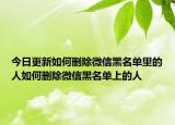 今日更新如何删除微信黑名单里的人如何删除微信黑名单上的人