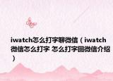 iwatch怎么打字聊微信（iwatch微信怎么打字 怎么打字回微信介绍）