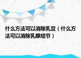 什么方法可以消除乳豆（什么方法可以消除乳腺结节）