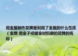 用金属制作奖牌是利用了金属的什么性质（金牌 用金子或镀金材料做的奖牌的统称）