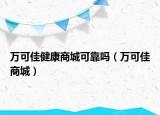 万可佳健康商城可靠吗（万可佳商城）