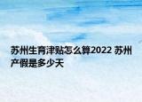 苏州生育津贴怎么算2022 苏州产假是多少天