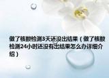 做了核酸检测3天还没出结果（做了核酸检测24小时还没有出结果怎么办详细介绍）