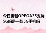 今日更新OPPOA35支持5G吗是一款5G手机吗