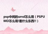 psp中间的umd怎么用（PSPUMD怎么用!是什么东西!!）