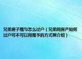 兄弟房子赠与怎么过户（兄弟间房产如何过户可不可以用赠予的方式啊介绍）