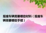 报废车辆需要哪些材料（报废车辆需要哪些手续）