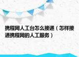 携程网人工台怎么接通（怎样接通携程网的人工服务）