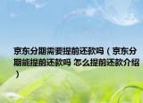 京东分期需要提前还款吗（京东分期能提前还款吗 怎么提前还款介绍）